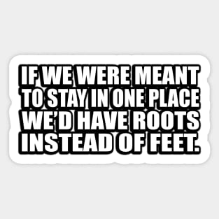 If we were meant to stay in one place, we’d have roots instead of feet Sticker